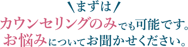 まずはカウンセリングのみでも可能です。お悩みについてお聞かせください。